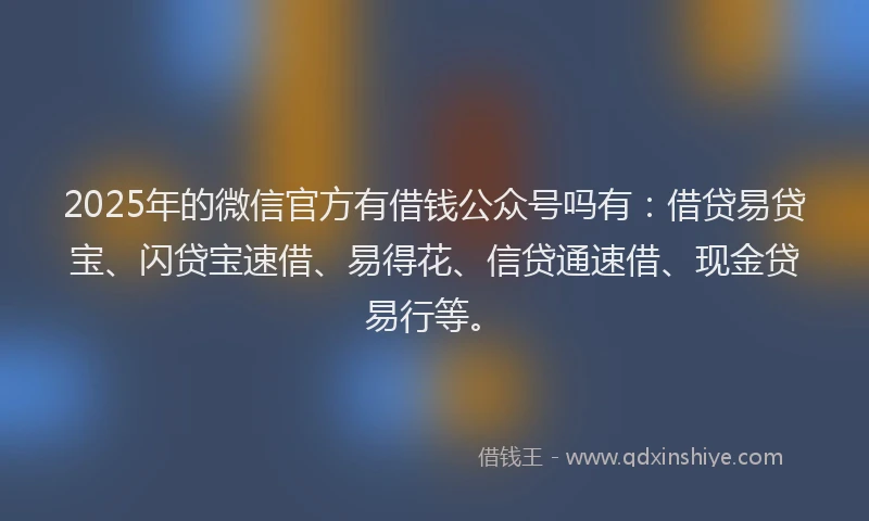 2025年的微信官方有借钱公众号吗有：借贷易贷宝、闪贷宝速借、易得花、信贷通速借、现金贷易行等。