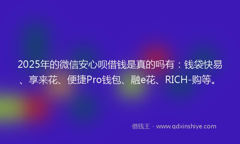 2025年的微信安心呗借钱是真的吗有：钱袋快易、享来花、便捷Pro钱包、融e花、RICH-购等。
