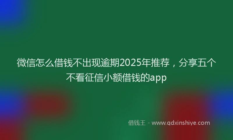 微信怎么借钱不出现逾期2025年推荐，分享五个不看征信小额借钱的app