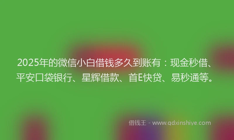 2025年的微信小白借钱多久到账有：现金秒借、平安口袋银行、星辉借款、首E快贷、易秒通等。