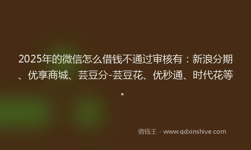 2025年的微信怎么借钱不通过审核有：新浪分期、优享商城、芸豆分-芸豆花、优秒通、时代花等。