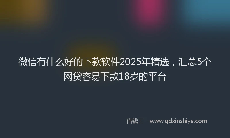 微信有什么好的下款软件2025年精选，汇总5个网贷容易下款18岁的平台