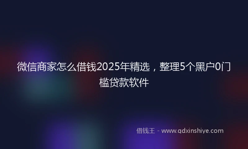 微信商家怎么借钱2025年精选，整理5个黑户0门槛贷款软件