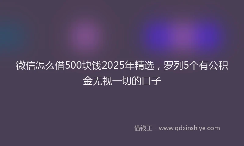微信怎么借500块钱2025年精选，罗列5个有公积金无视一切的口子