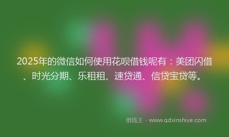 2025年的微信如何使用花呗借钱呢有：美团闪借、时光分期、乐租租、速贷通、信贷宝贷等。