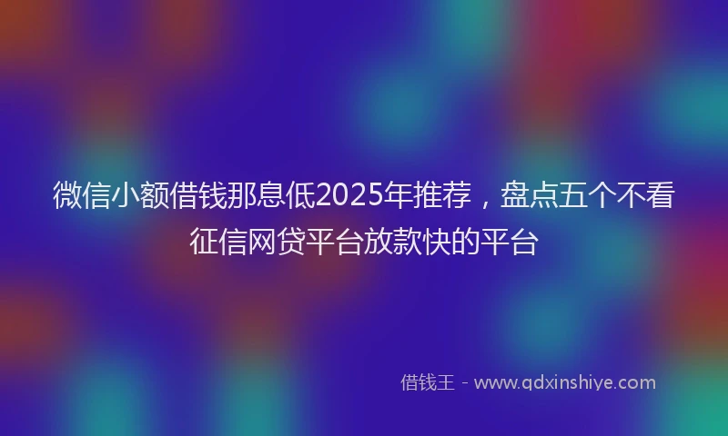 微信小额借钱那息低2025年推荐，盘点五个不看征信网贷平台放款快的平台