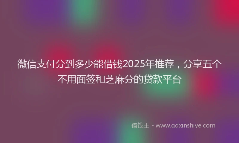 微信支付分到多少能借钱2025年推荐，分享五个不用面签和芝麻分的贷款平台