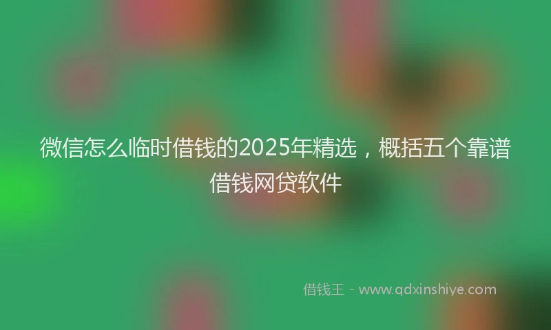 微信怎么临时借钱的2025年精选，概括五个靠谱借钱网贷软件
