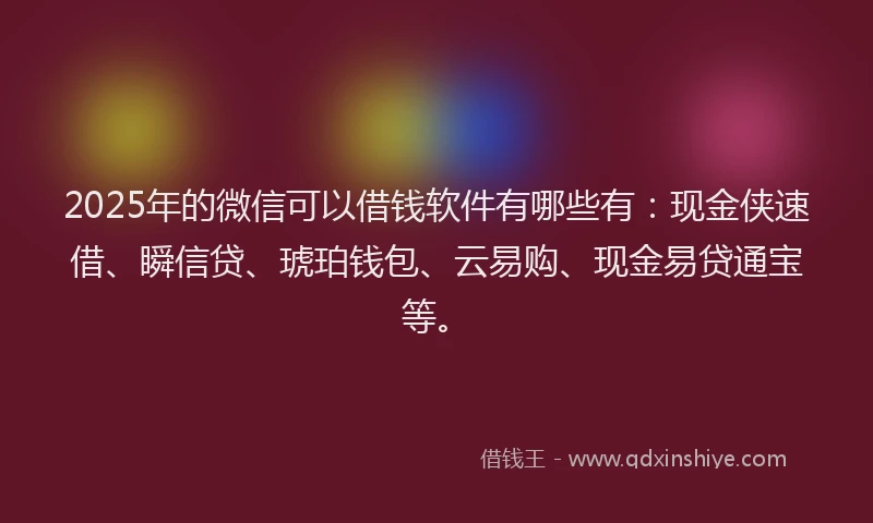 2025年的微信可以借钱软件有哪些有：现金侠速借、瞬信贷、琥珀钱包、云易购、现金易贷通宝等。