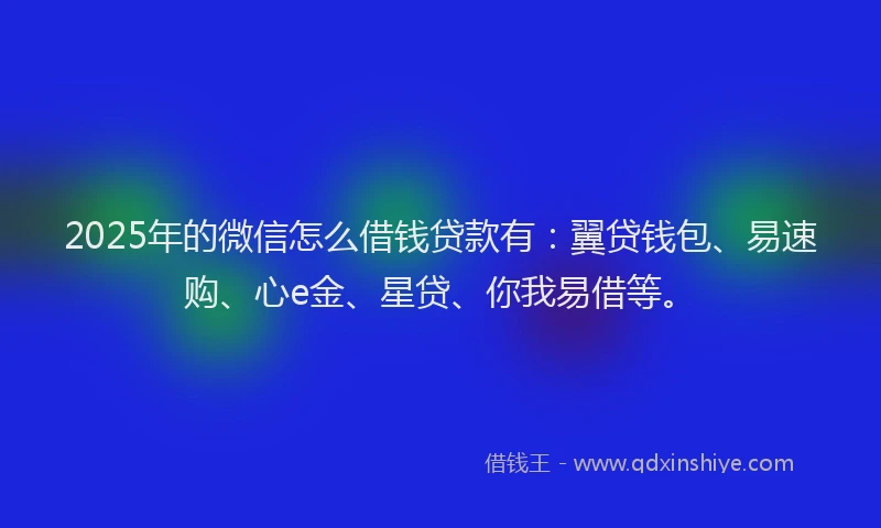 2025年的微信怎么借钱贷款有：翼贷钱包、易速购、心e金、星贷、你我易借等。