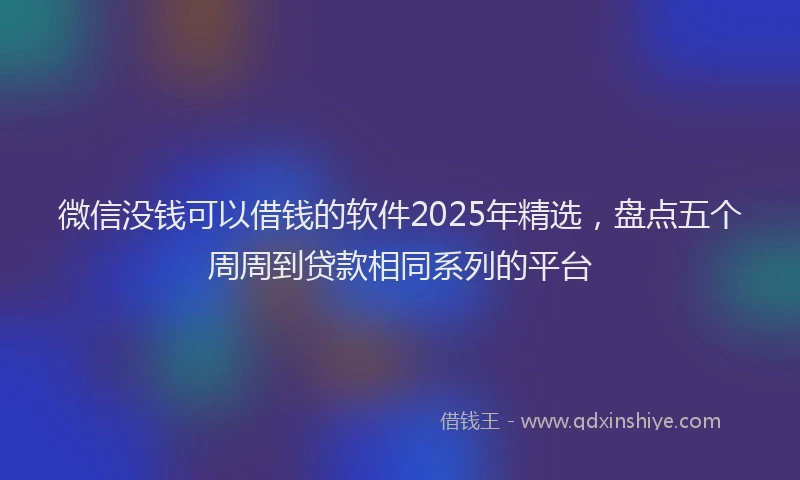 微信没钱可以借钱的软件2025年精选，盘点五个周周到贷款相同系列的平台