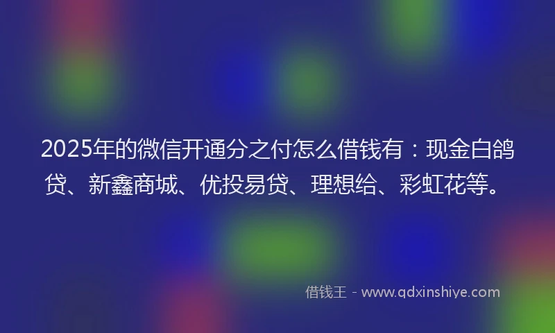 2025年的微信开通分之付怎么借钱有：现金白鸽贷、新鑫商城、优投易贷、理想给、彩虹花等。