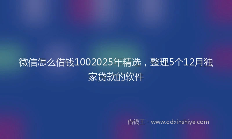 微信怎么借钱1002025年精选，整理5个12月独家贷款的软件