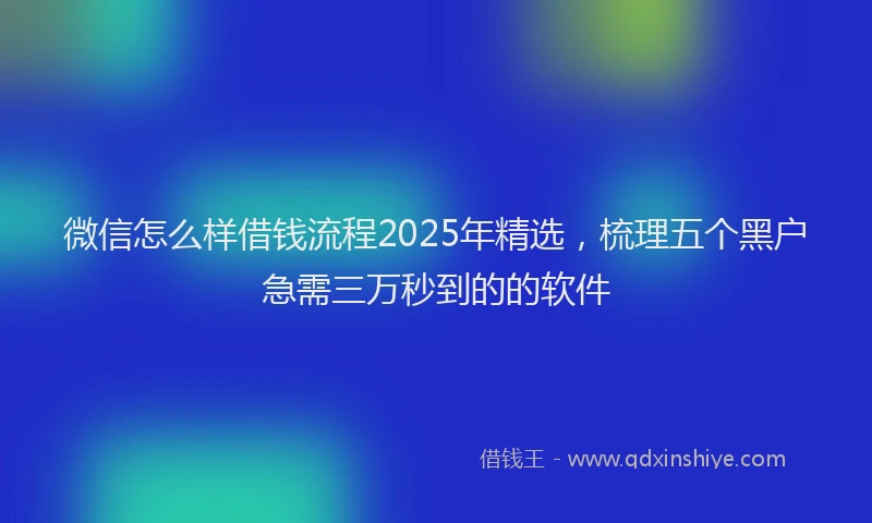 微信怎么样借钱流程2025年精选，梳理五个黑户急需三万秒到的的软件