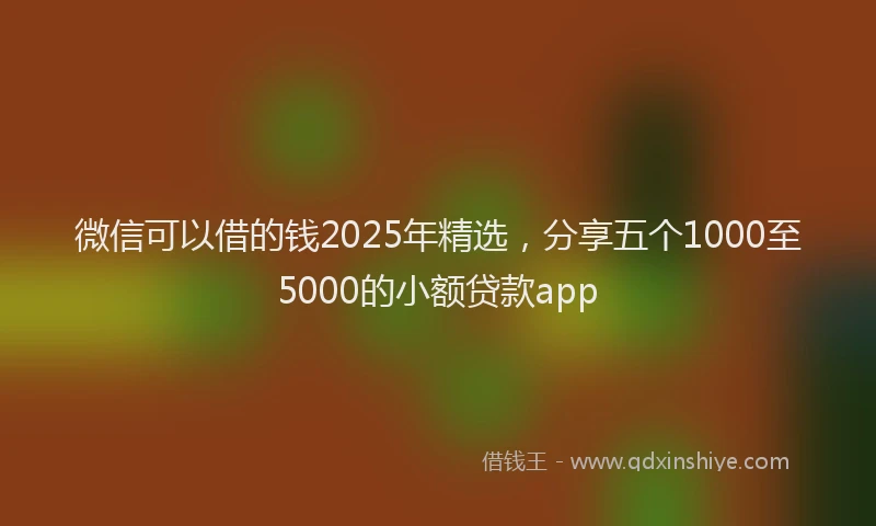 微信可以借的钱2025年精选，分享五个1000至5000的小额贷款app