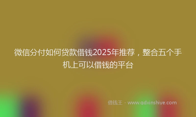 微信分付如何贷款借钱2025年推荐，整合五个手机上可以借钱的平台