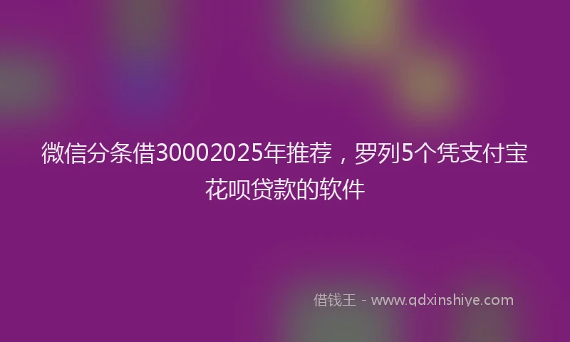 微信分条借30002025年推荐，罗列5个凭支付宝花呗贷款的软件