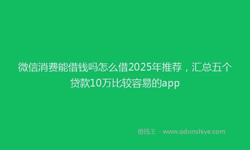 微信消费能借钱吗怎么借2025年推荐，汇总五个贷款10万比较容易的app