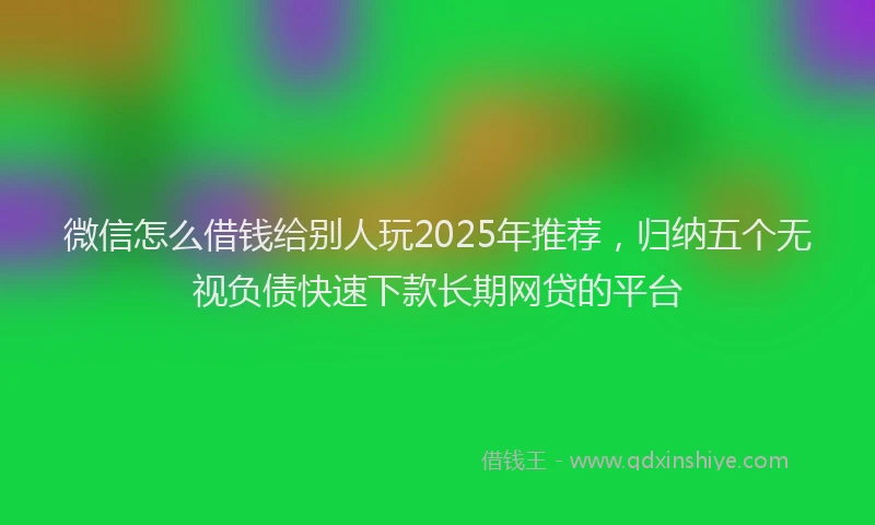 微信怎么借钱给别人玩2025年推荐，归纳五个无视负债快速下款长期网贷的平台