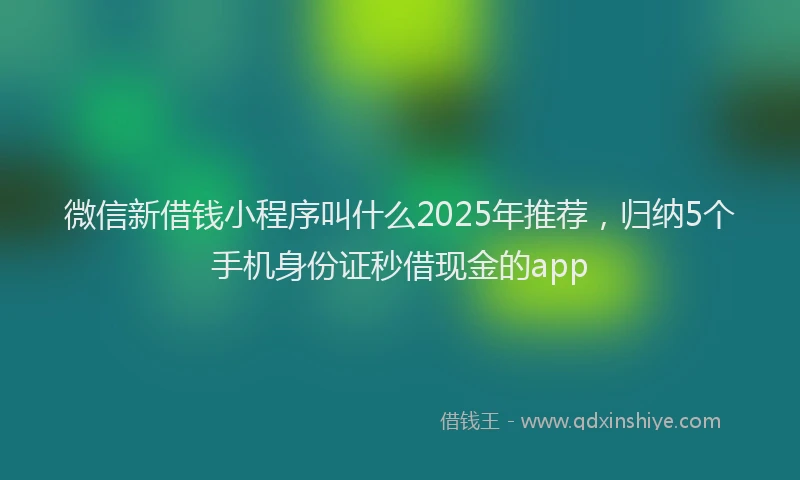 微信新借钱小程序叫什么2025年推荐，归纳5个手机身份证秒借现金的app