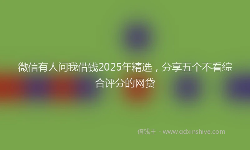 微信有人问我借钱2025年精选，分享五个不看综合评分的网贷