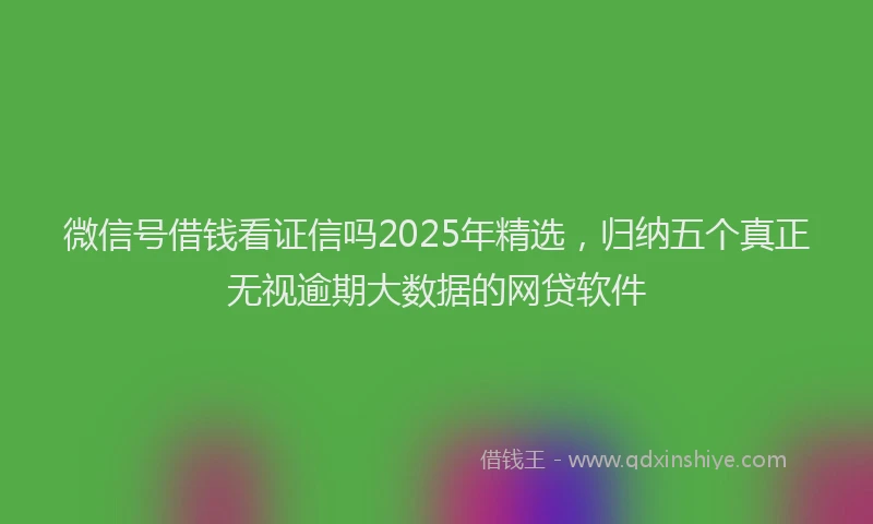 微信号借钱看证信吗2025年精选，归纳五个真正无视逾期大数据的网贷软件