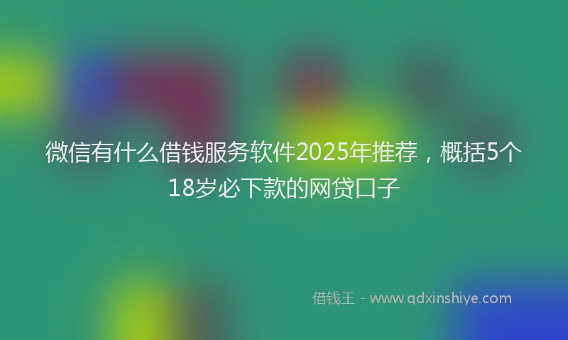 微信有什么借钱服务软件2025年推荐，概括5个18岁必下款的网贷口子