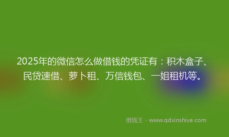 2025年的微信怎么做借钱的凭证有：积木盒子、民贷速借、萝卜租、万信钱包、一姐租机等。