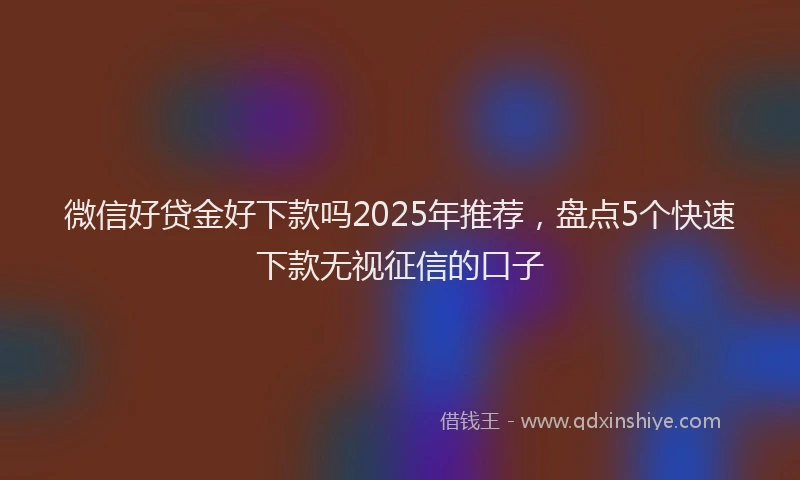 微信好贷金好下款吗2025年推荐，盘点5个快速下款无视征信的口子