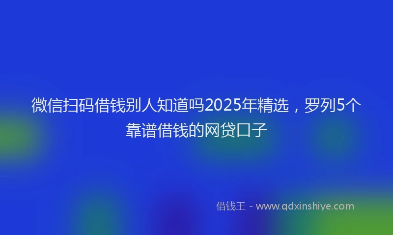微信扫码借钱别人知道吗2025年精选，罗列5个靠谱借钱的网贷口子