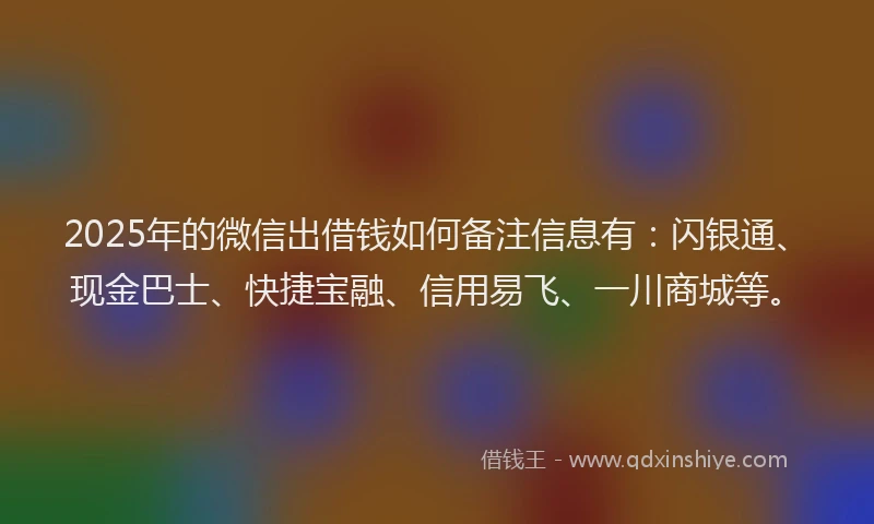 2025年的微信出借钱如何备注信息有：闪银通、现金巴士、快捷宝融、信用易飞、一川商城等。