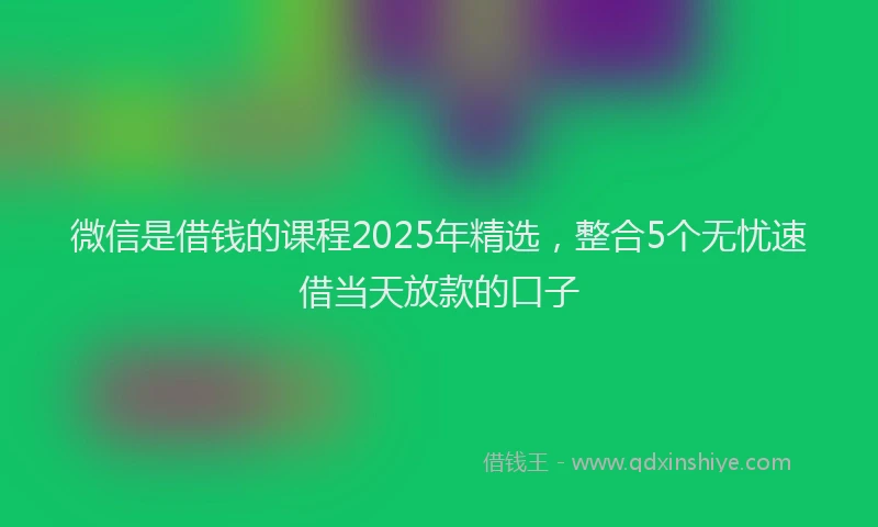 微信是借钱的课程2025年精选，整合5个无忧速借当天放款的口子