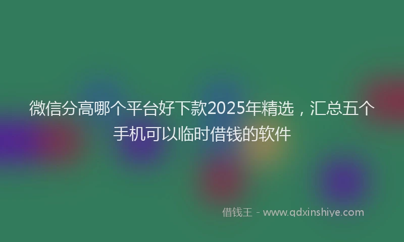 微信分高哪个平台好下款2025年精选，汇总五个手机可以临时借钱的软件