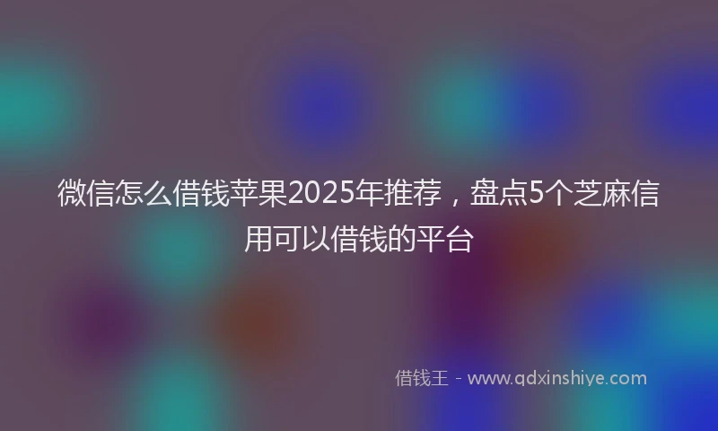 微信怎么借钱苹果2025年推荐，盘点5个芝麻信用可以借钱的平台