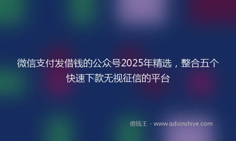 微信支付发借钱的公众号2025年精选，整合五个快速下款无视征信的平台