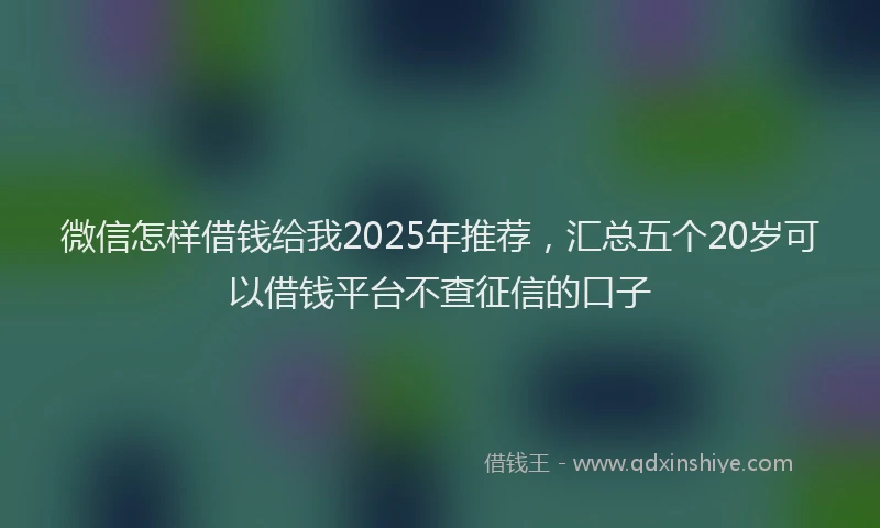 微信怎样借钱给我2025年推荐，汇总五个20岁可以借钱平台不查征信的口子