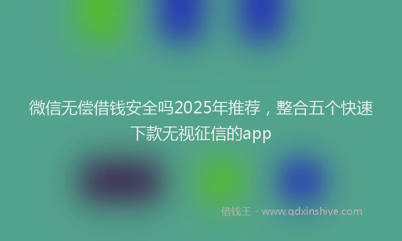 微信无偿借钱安全吗2025年推荐，整合五个快速下款无视征信的app