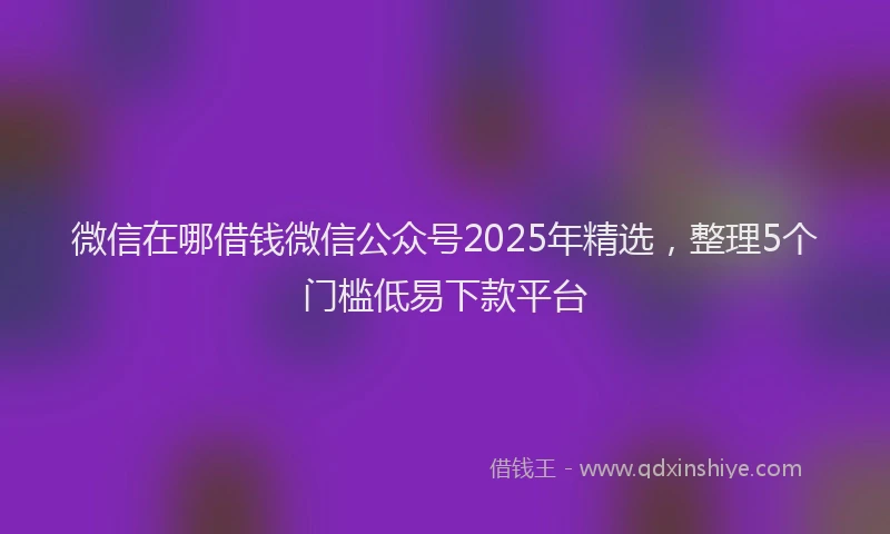 微信在哪借钱微信公众号2025年精选，整理5个门槛低易下款平台