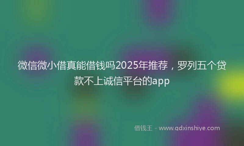 微信微小借真能借钱吗2025年推荐，罗列五个贷款不上诚信平台的app
