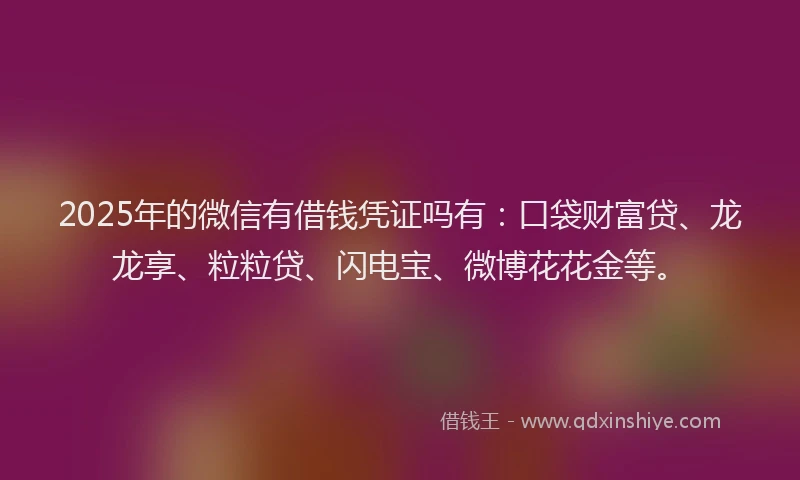 2025年的微信有借钱凭证吗有：口袋财富贷、龙龙享、粒粒贷、闪电宝、微博花花金等。