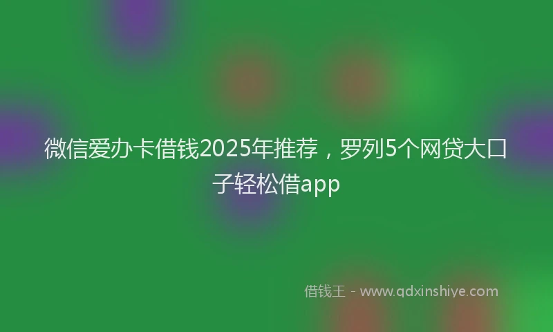 微信爱办卡借钱2025年推荐，罗列5个网贷大口子轻松借app