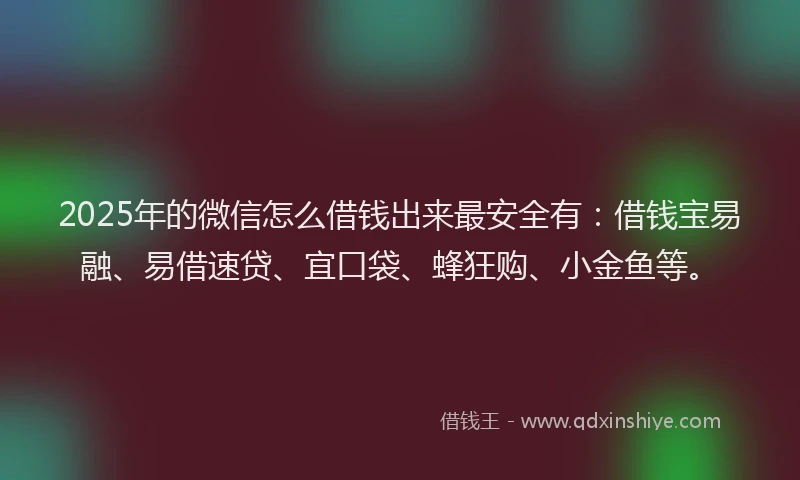 2025年的微信怎么借钱出来最安全有：借钱宝易融、易借速贷、宜口袋、蜂狂购、小金鱼等。