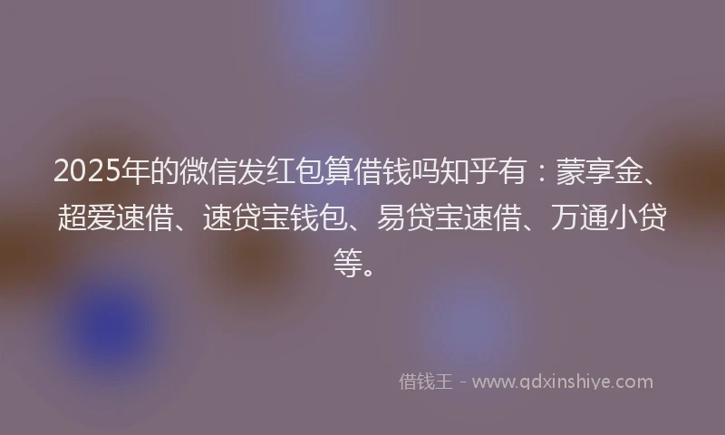 2025年的微信发红包算借钱吗知乎有：蒙享金、超爱速借、速贷宝钱包、易贷宝速借、万通小贷等。