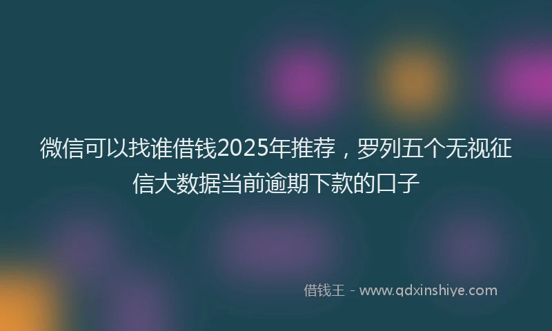 微信可以找谁借钱2025年推荐，罗列五个无视征信大数据当前逾期下款的口子