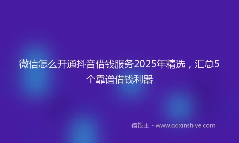 微信怎么开通抖音借钱服务2025年精选，汇总5个靠谱借钱利器
