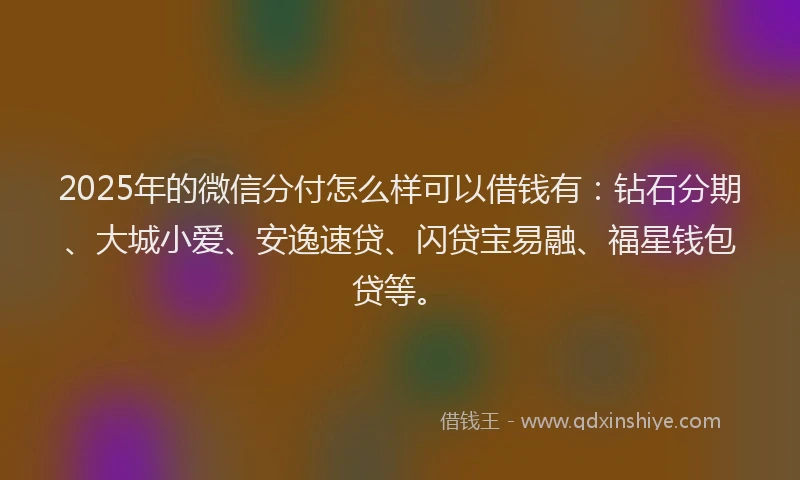 2025年的微信分付怎么样可以借钱有：钻石分期、大城小爱、安逸速贷、闪贷宝易融、福星钱包贷等。