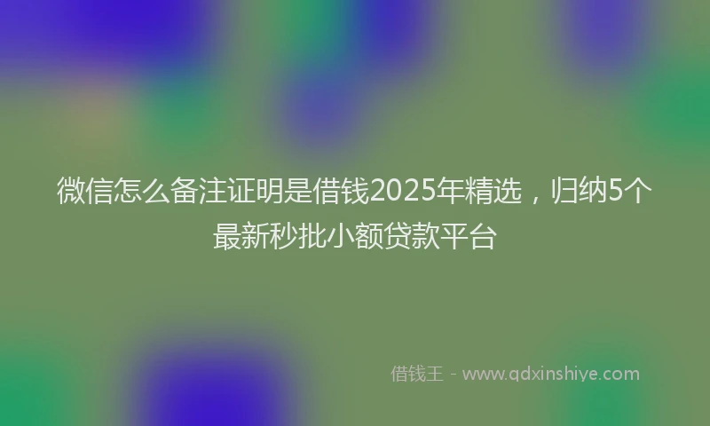 微信怎么备注证明是借钱2025年精选，归纳5个最新秒批小额贷款平台