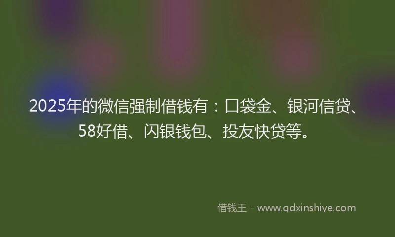 2025年的微信强制借钱有：口袋金、银河信贷、58好借、闪银钱包、投友快贷等。