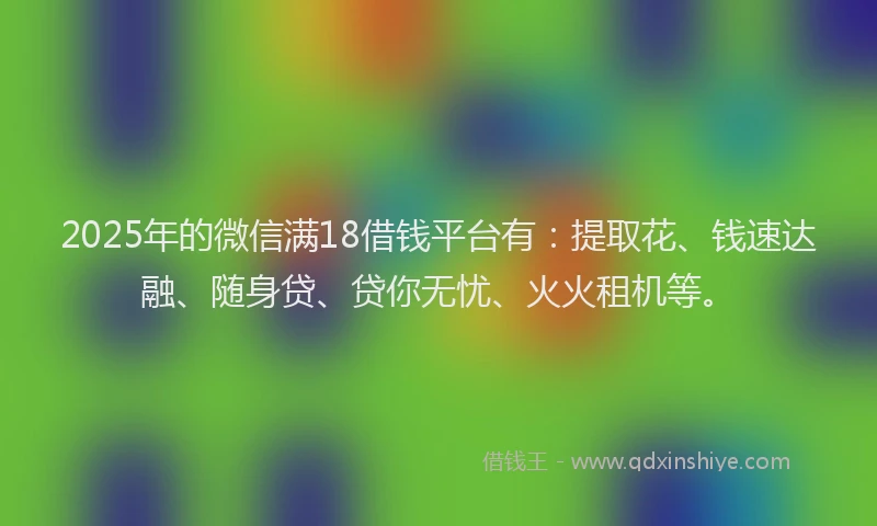 2025年的微信满18借钱平台有：提取花、钱速达融、随身贷、贷你无忧、火火租机等。
