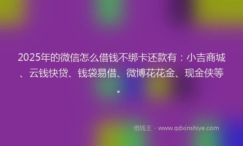 2025年的微信怎么借钱不绑卡还款有：小吉商城、云钱快贷、钱袋易借、微博花花金、现金侠等。